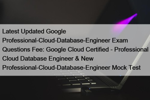 Latest Updated Google Professional-Cloud-Database-Engineer Exam Questions Fee: Google ...